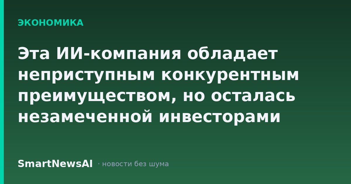 Эта ИИ-компания обладает неприступным конкурентным преимуществом, но осталась незамеченной инвесторами