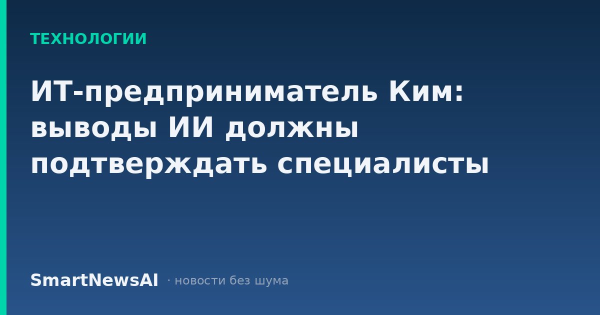 ИТ-предприниматель Ким: выводы ИИ должны подтверждать специалисты