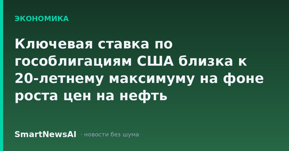 Ключевая ставка по гособлигациям США близка к 20-летнему максимуму на фоне роста цен на нефть