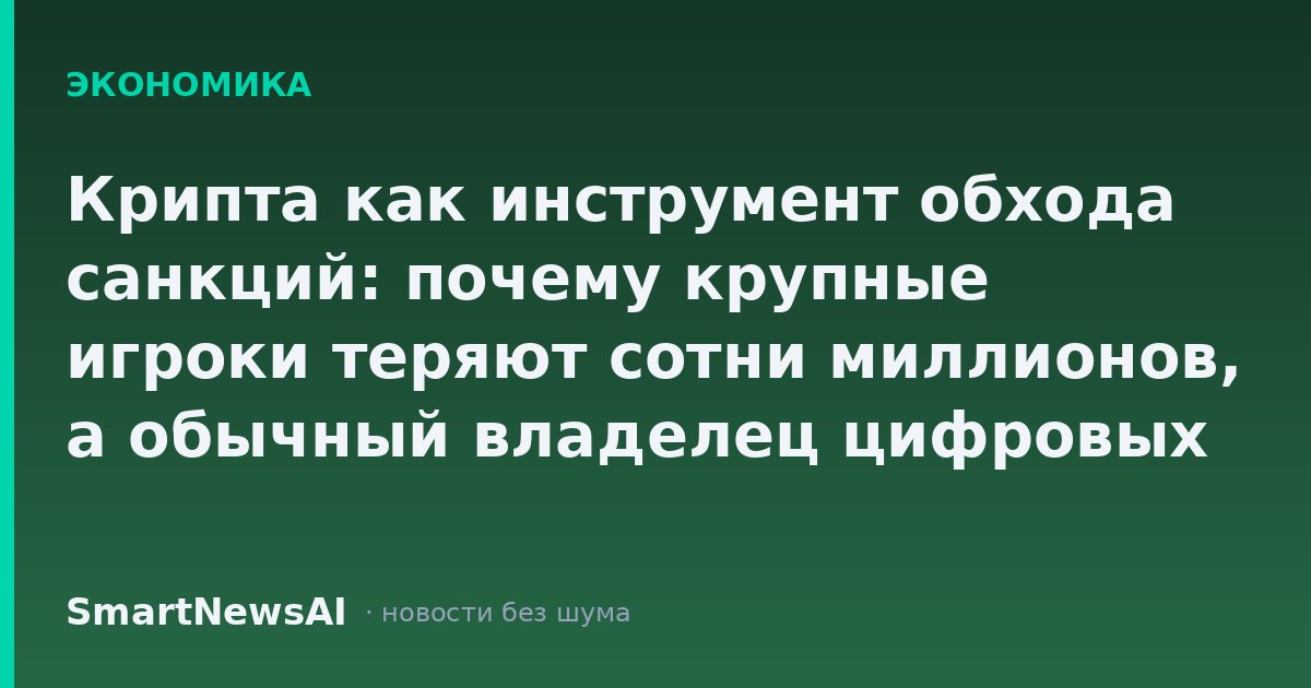 Крипта как инструмент обхода санкций: почему крупные игроки теряют сотни миллионов, а обычный владелец цифровых активов рискует оказаться в зоне риска