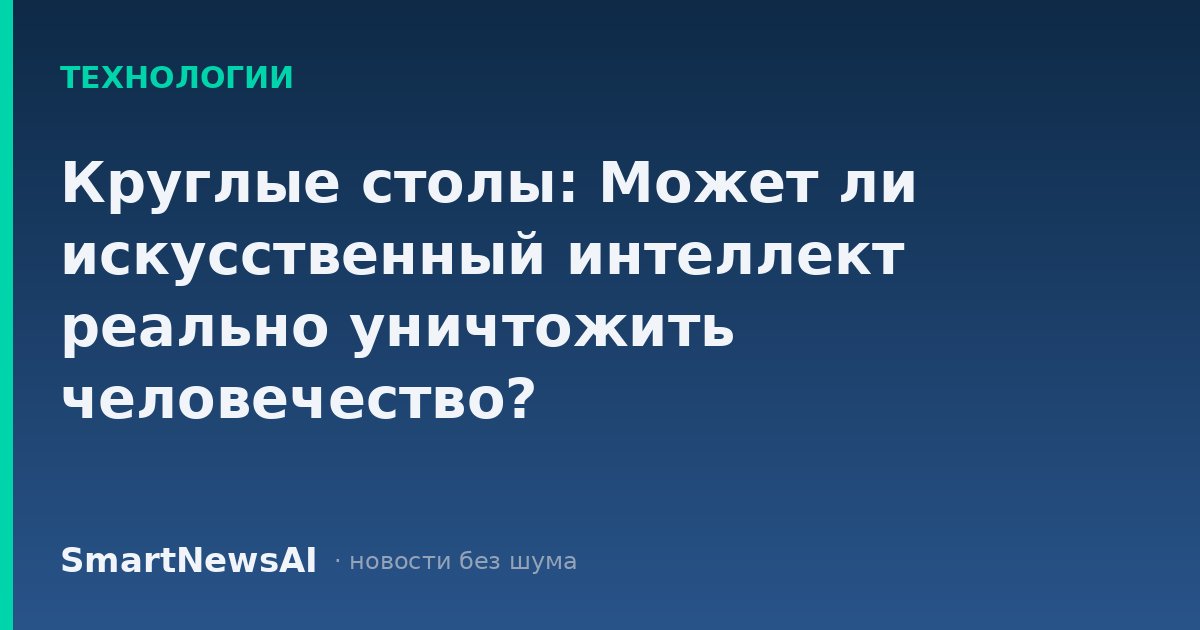 Круглые столы: Может ли искусственный интеллект реально уничтожить человечество?