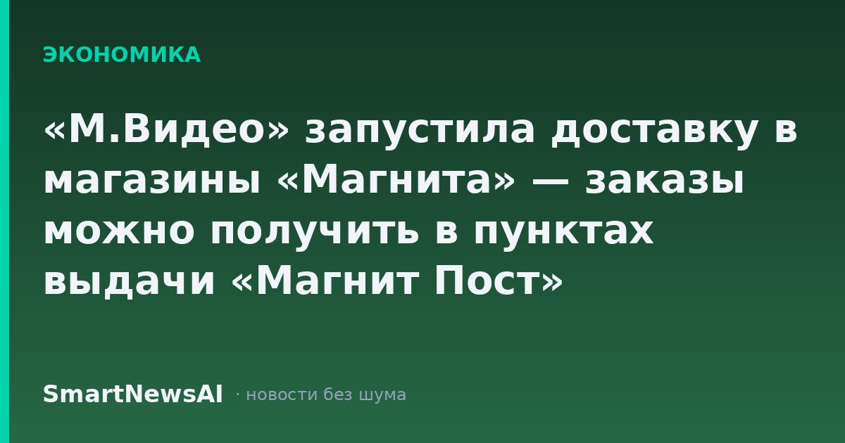 «М.Видео» запустила доставку в магазины «Магнита» — заказы можно получить в пунктах выдачи «Магнит Пост»