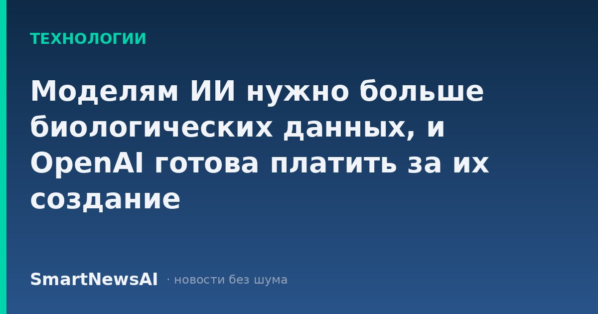 Моделям ИИ нужно больше биологических данных, и OpenAI готова платить за их создание