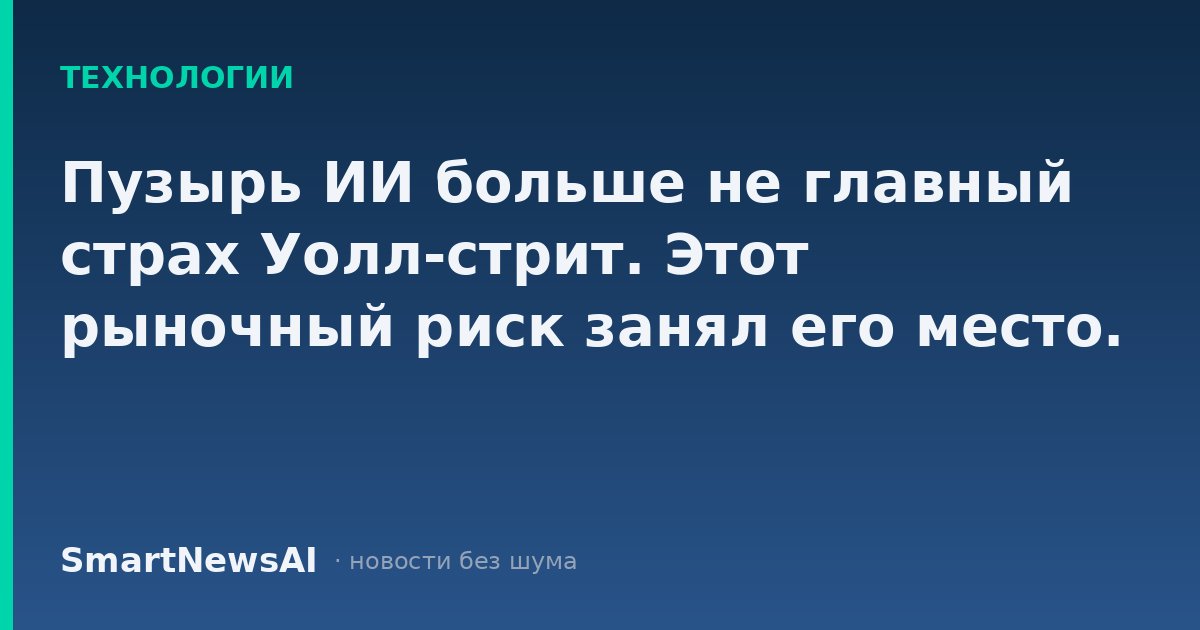Пузырь ИИ больше не главный страх Уолл-стрит. Этот рыночный риск занял его место.