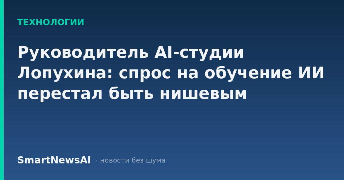 Руководитель AI-студии Лопухина: спрос на обучение ИИ перестал быть нишевым