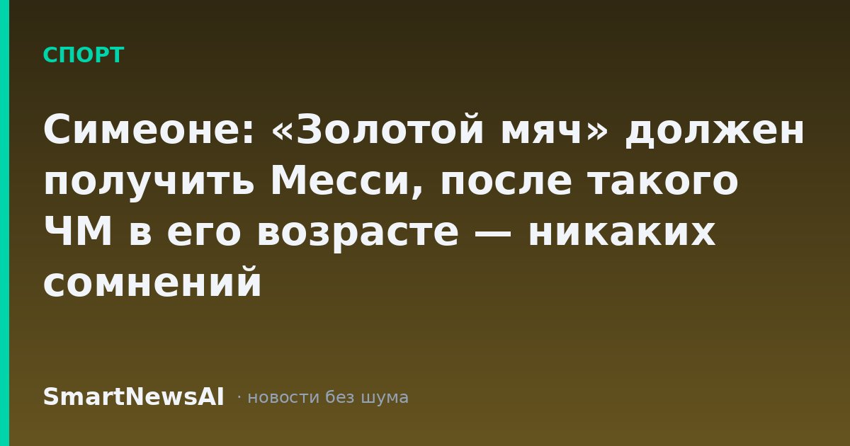 Симеоне: «Золотой мяч» должен получить Месси, после такого ЧМ в его возрасте — никаких сомнений