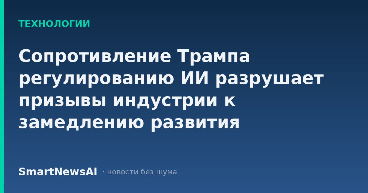 Сопротивление Трампа регулированию ИИ разрушает призывы индустрии к замедлению развития технологий