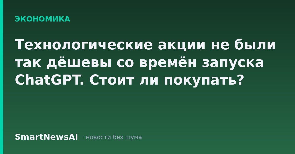 Технологические акции не были так дёшевы со времён запуска ChatGPT. Стоит ли покупать?