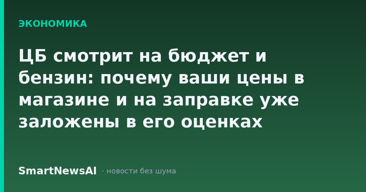 ЦБ смотрит на бюджет и бензин: почему ваши цены в магазине и на заправке уже заложены в его оценках
