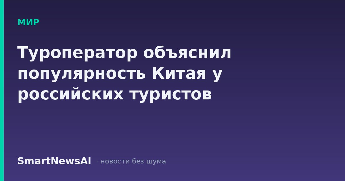 Туроператор объяснил популярность Китая у российских туристов