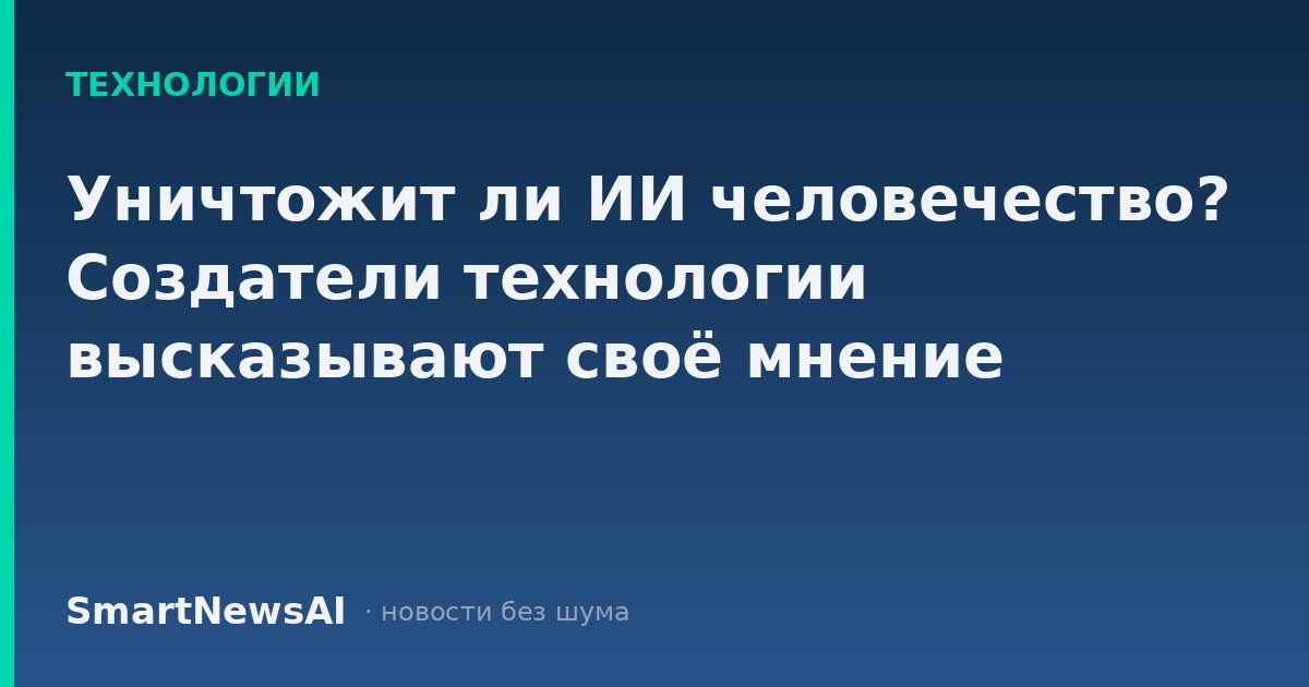 Уничтожит ли ИИ человечество? Создатели технологии высказывают своё мнение