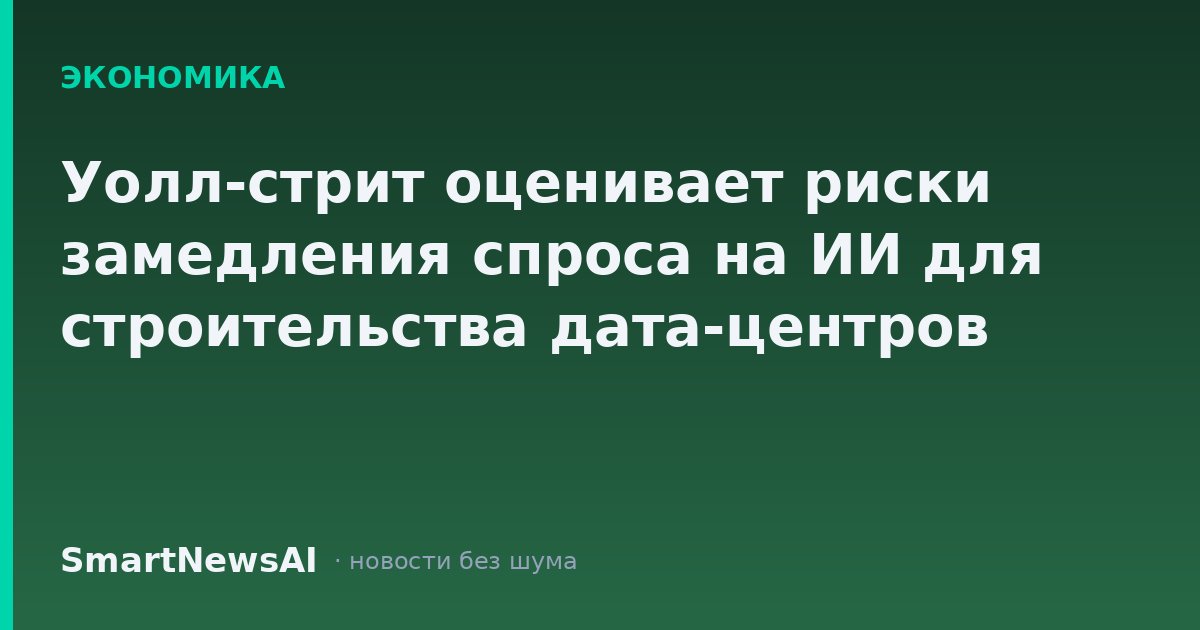 Уолл-стрит оценивает риски замедления спроса на ИИ для строительства дата-центров