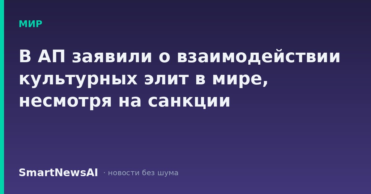 В АП заявили о взаимодействии культурных элит в мире, несмотря на санкции