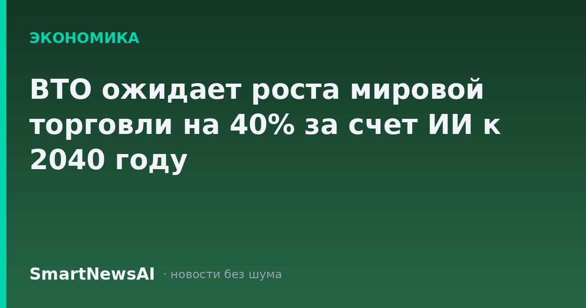 ВТО ожидает роста мировой торговли на 40% за счет ИИ к 2040 году