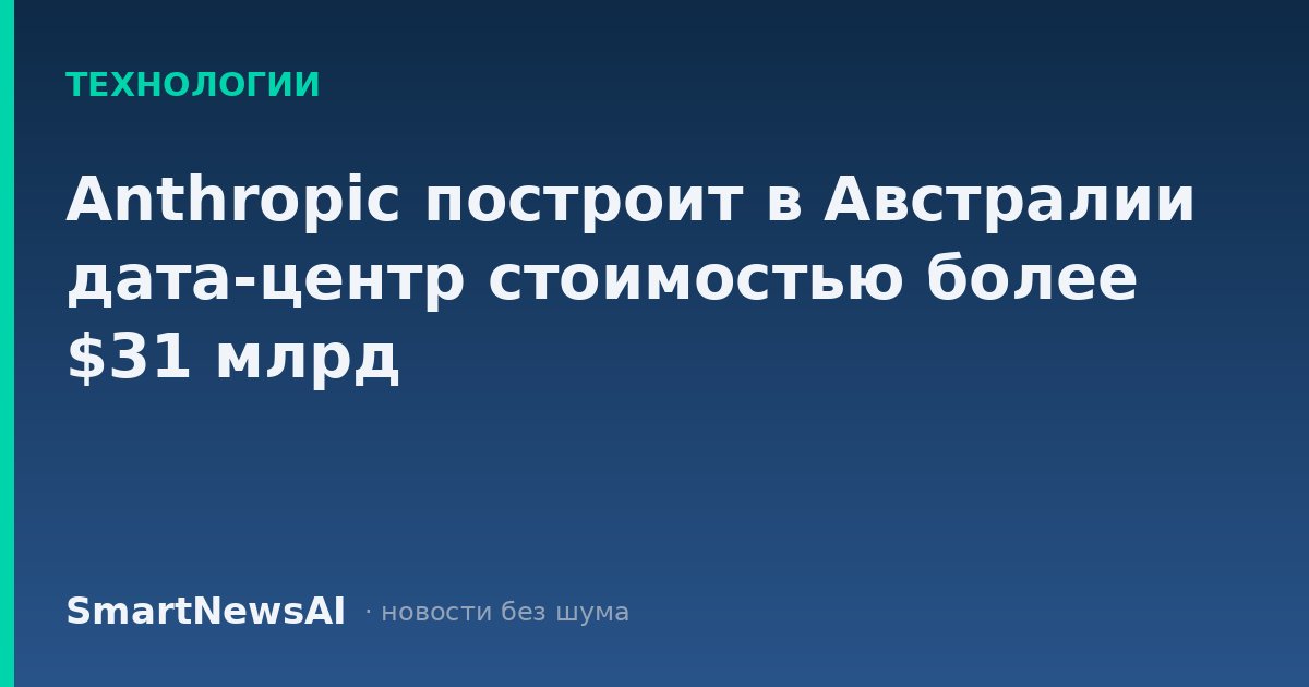 Anthropic построит в Австралии дата-центр стоимостью более $31 млрд