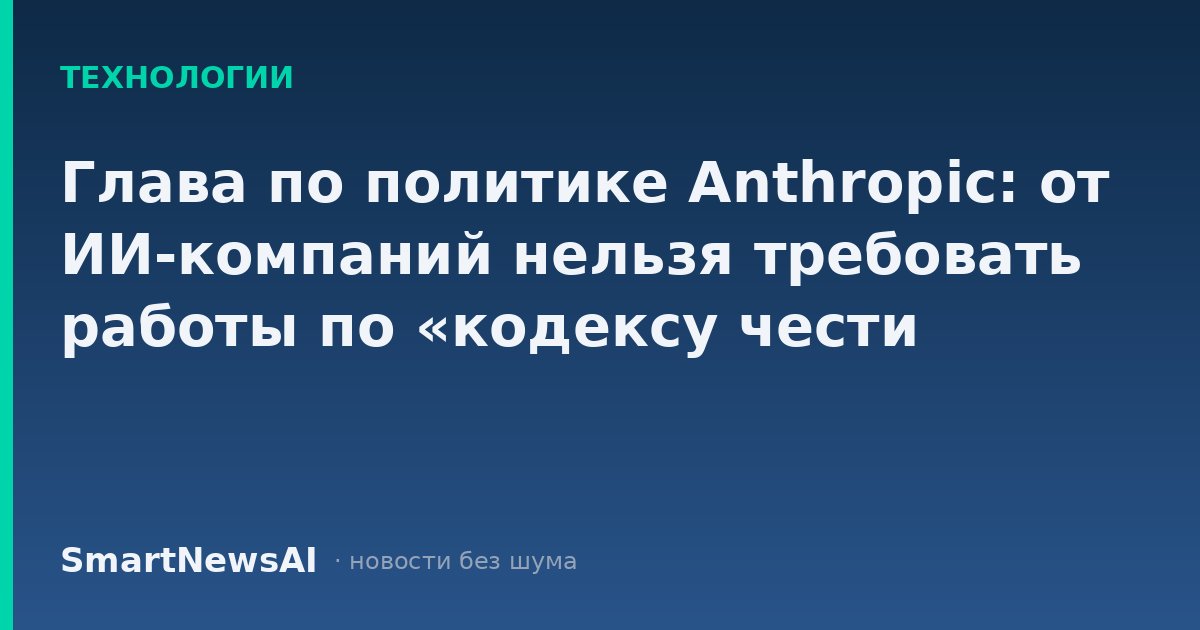Глава по политике Anthropic: от ИИ-компаний нельзя требовать работы по «кодексу чести