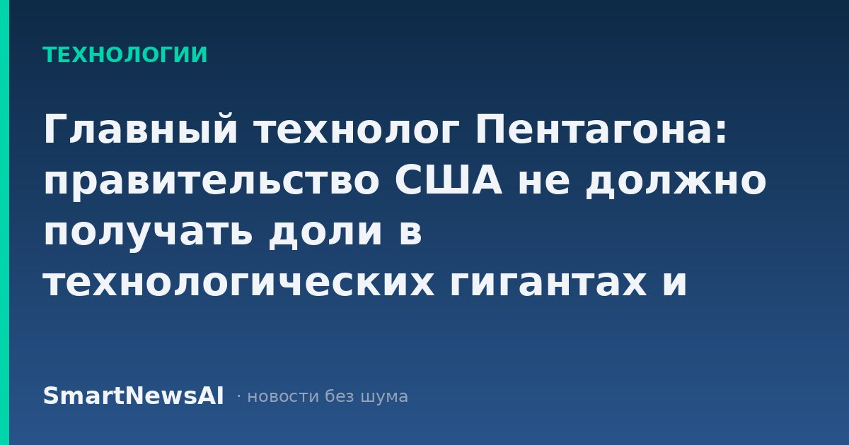 Главный технолог Пентагона: правительство США не должно получать доли в технологических гигантах и сомневается в необходимости новых правил для ИИ