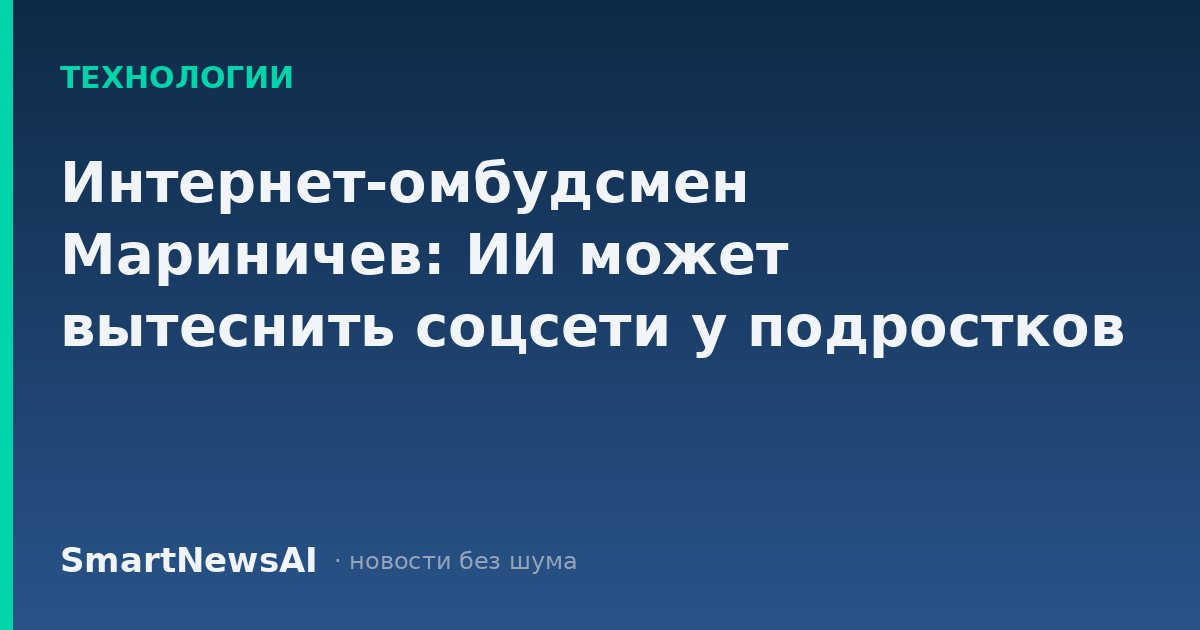Интернет-омбудсмен Мариничев: ИИ может вытеснить соцсети у подростков
