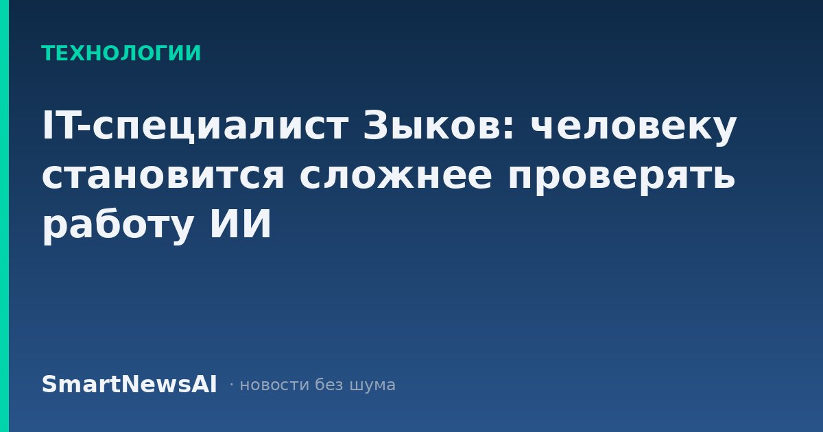 IT-специалист Зыков: человеку становится сложнее проверять работу ИИ