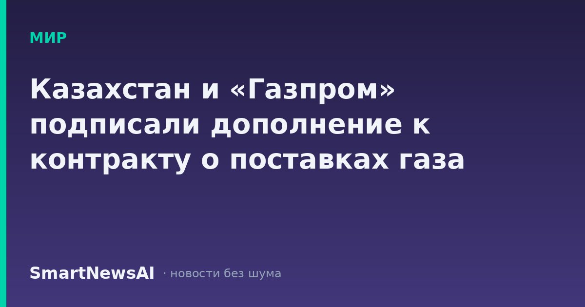 Казахстан и «Газпром» подписали дополнение к контракту о поставках газа