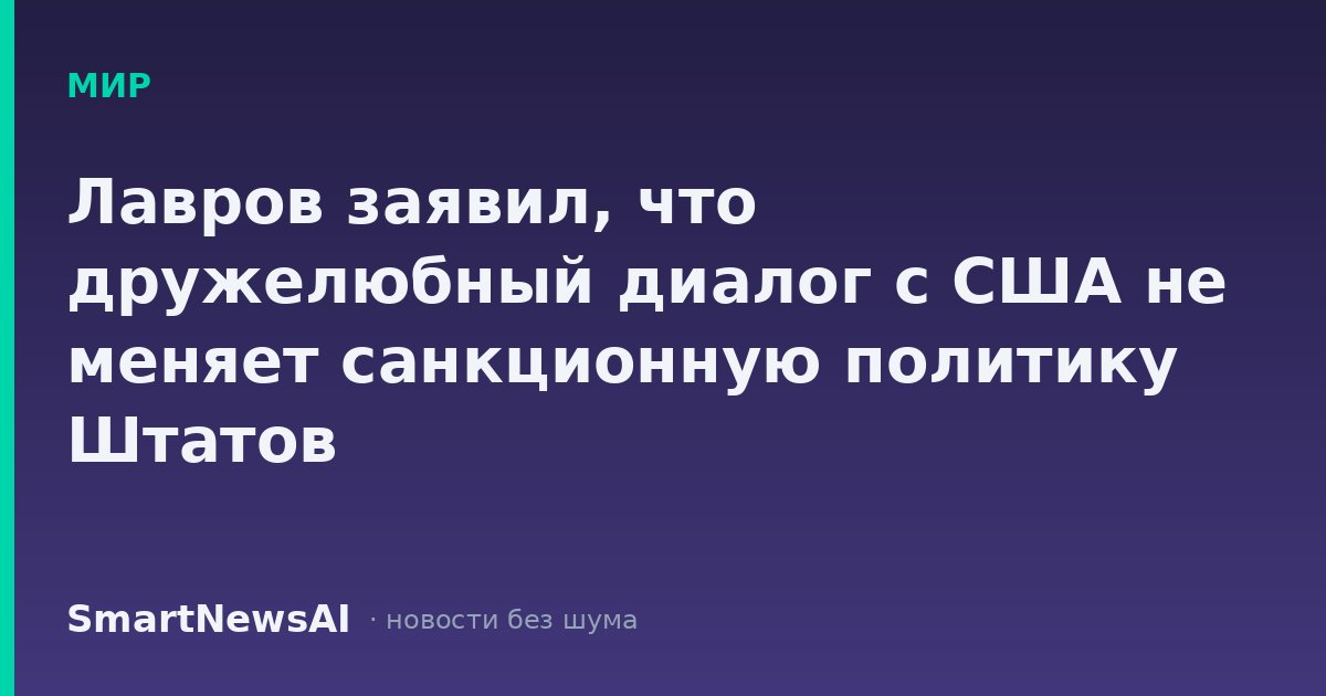 Лавров заявил, что дружелюбный диалог с США не меняет санкционную политику Штатов
