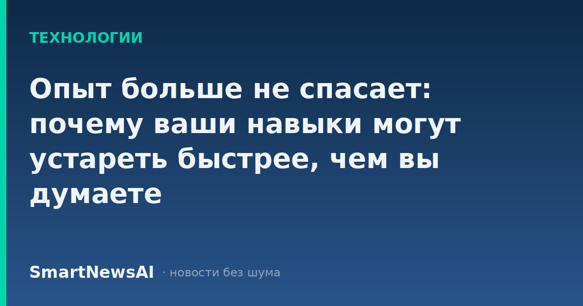 Опыт больше не спасает: почему ваши навыки могут устареть быстрее, чем вы думаете