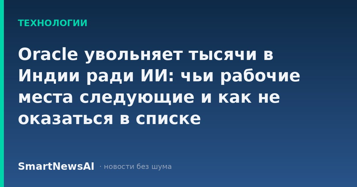 Oracle увольняет тысячи в Индии ради ИИ: чьи рабочие места следующие и как не оказаться в списке