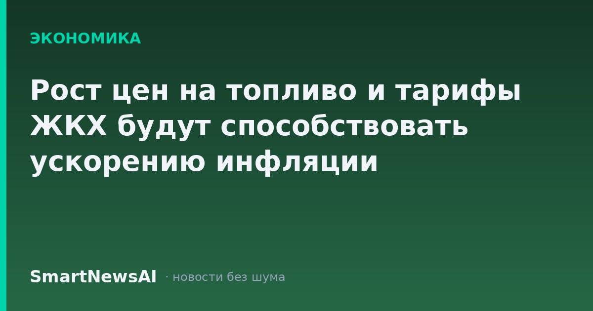Рост цен на топливо и тарифы ЖКХ будут способствовать ускорению инфляции
