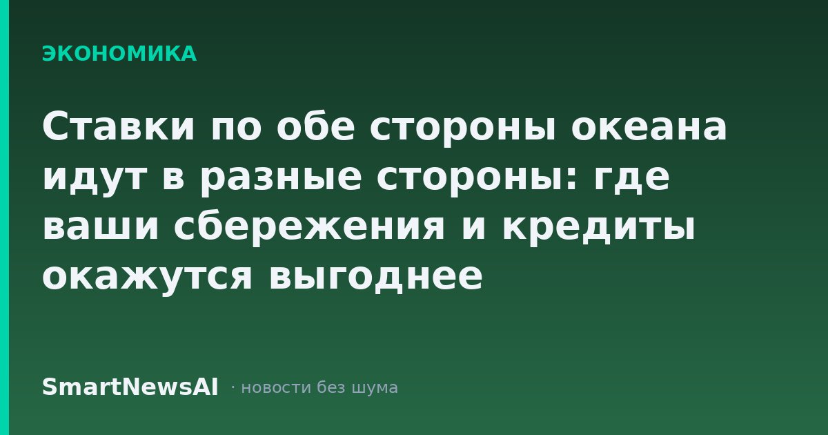 Ставки по обе стороны океана идут в разные стороны: где ваши сбережения и кредиты окажутся выгоднее