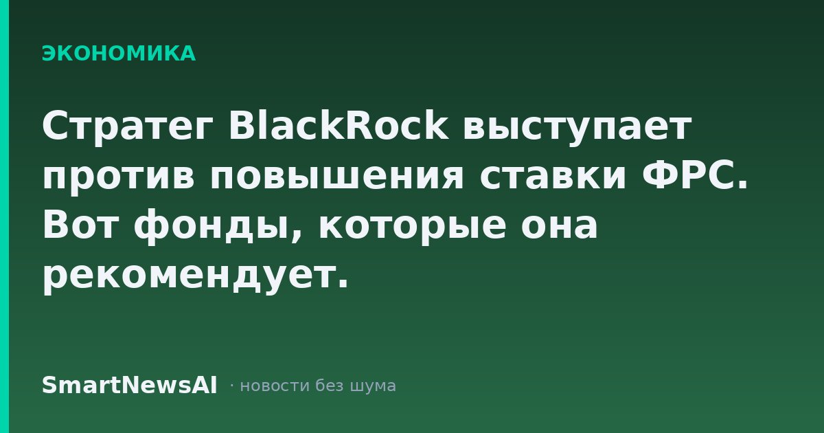 Стратег BlackRock выступает против повышения ставки ФРС. Вот фонды, которые она рекомендует.