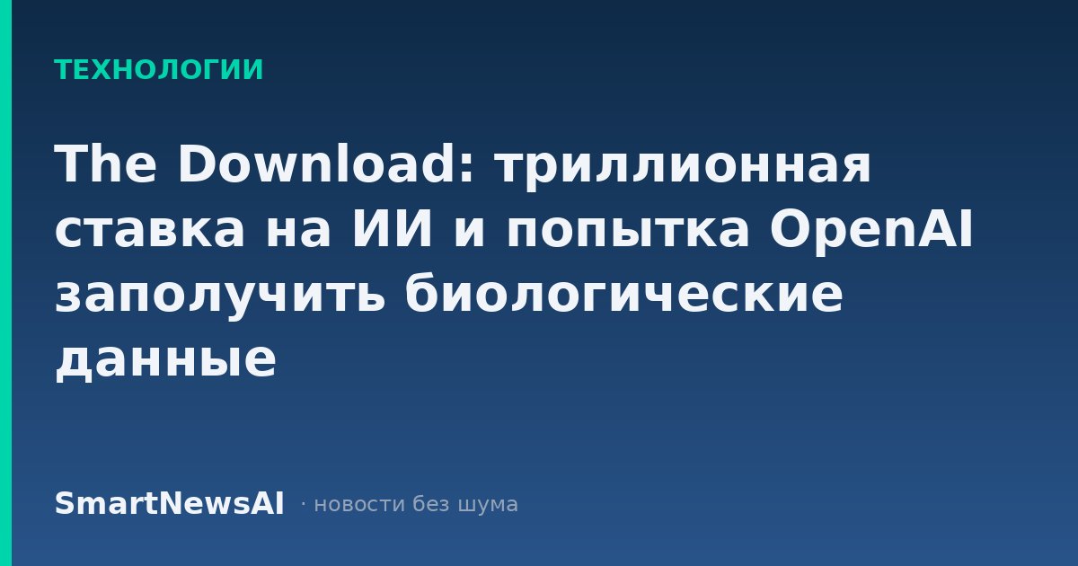 The Download: триллионная ставка на ИИ и попытка OpenAI заполучить биологические данные