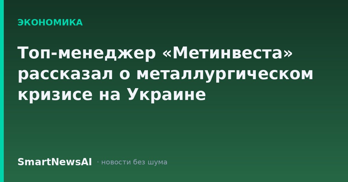 Топ-менеджер «Метинвеста» рассказал о металлургическом кризисе на Украине