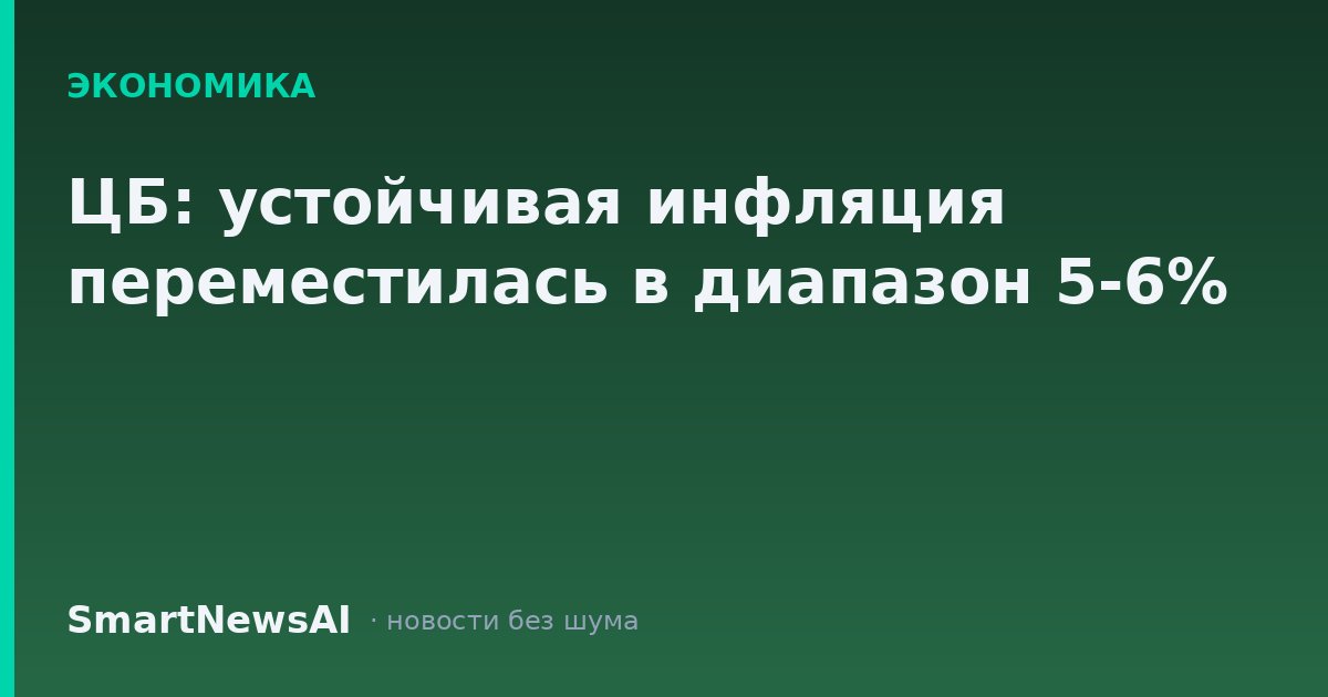 ЦБ: устойчивая инфляция переместилась в диапазон 5-6%