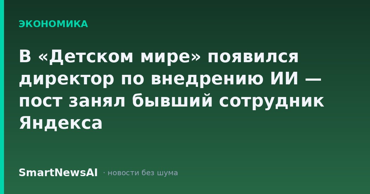 В «Детском мире» появился директор по внедрению ИИ — пост занял бывший сотрудник Яндекса