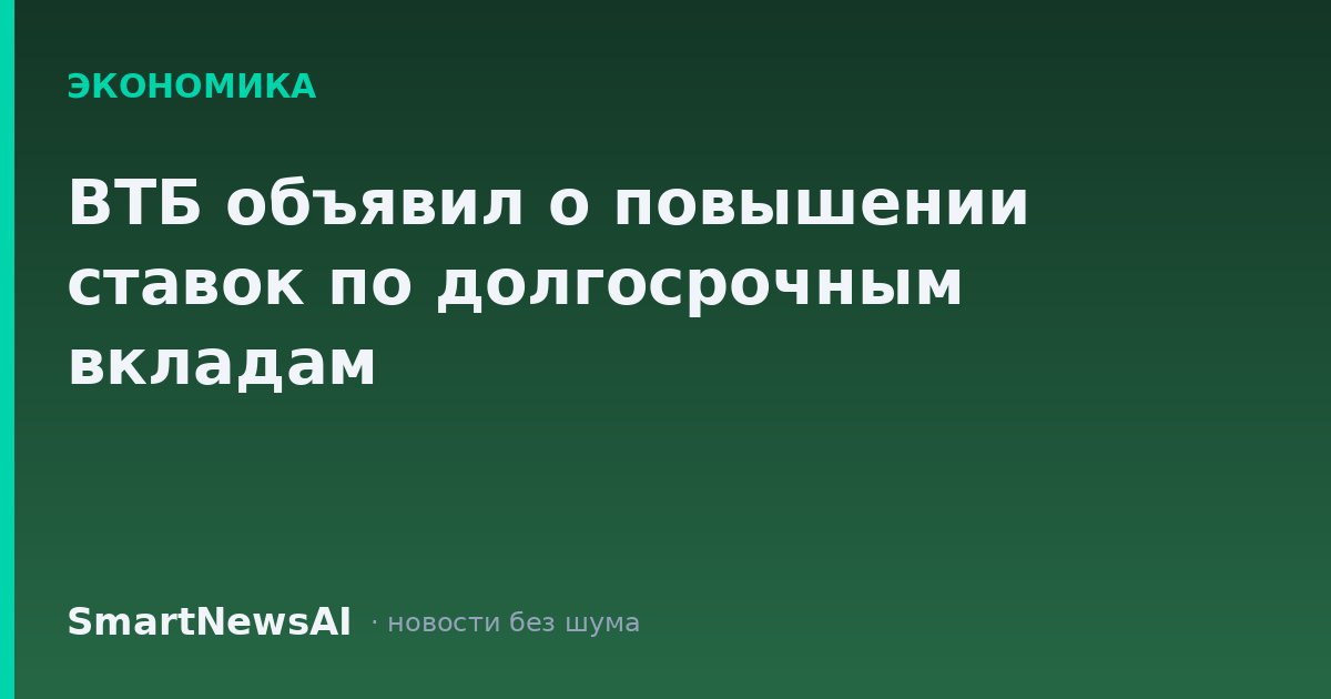 ВТБ объявил о повышении ставок по долгосрочным вкладам