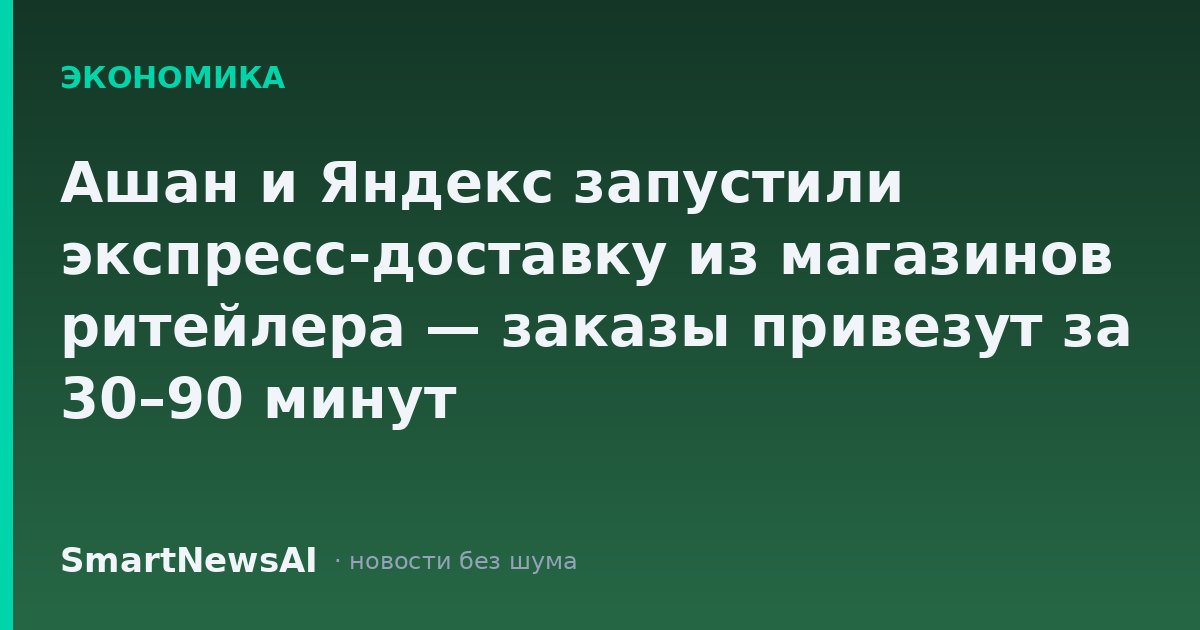 Ашан и Яндекс запустили экспресс-доставку из магазинов ритейлера — заказы привезут за 30–90 минут