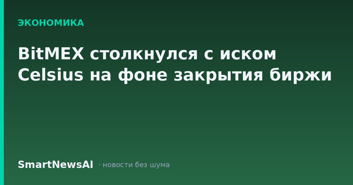 BitMEX столкнулся с иском Celsius на фоне закрытия биржи