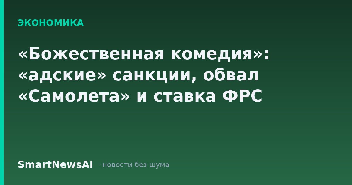 «Божественная комедия»: «адские» санкции, обвал «Самолета» и ставка ФРС