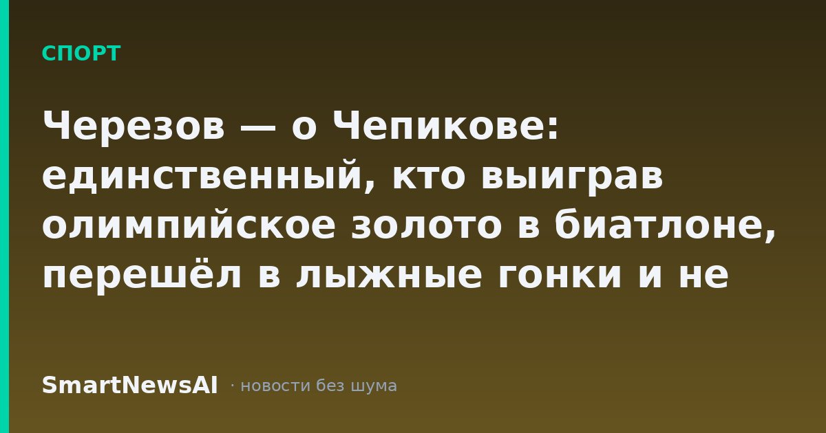 Черезов — о Чепикове: единственный, кто выиграв олимпийское золото в биатлоне, перешёл в лыжные гонки и не потерялся
