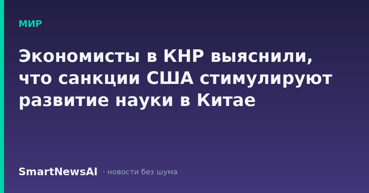 Экономисты в КНР выяснили, что санкции США стимулируют развитие науки в Китае