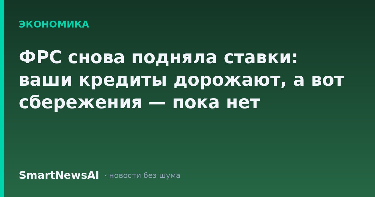 ФРС снова подняла ставки: ваши кредиты дорожают, а вот сбережения — пока нет