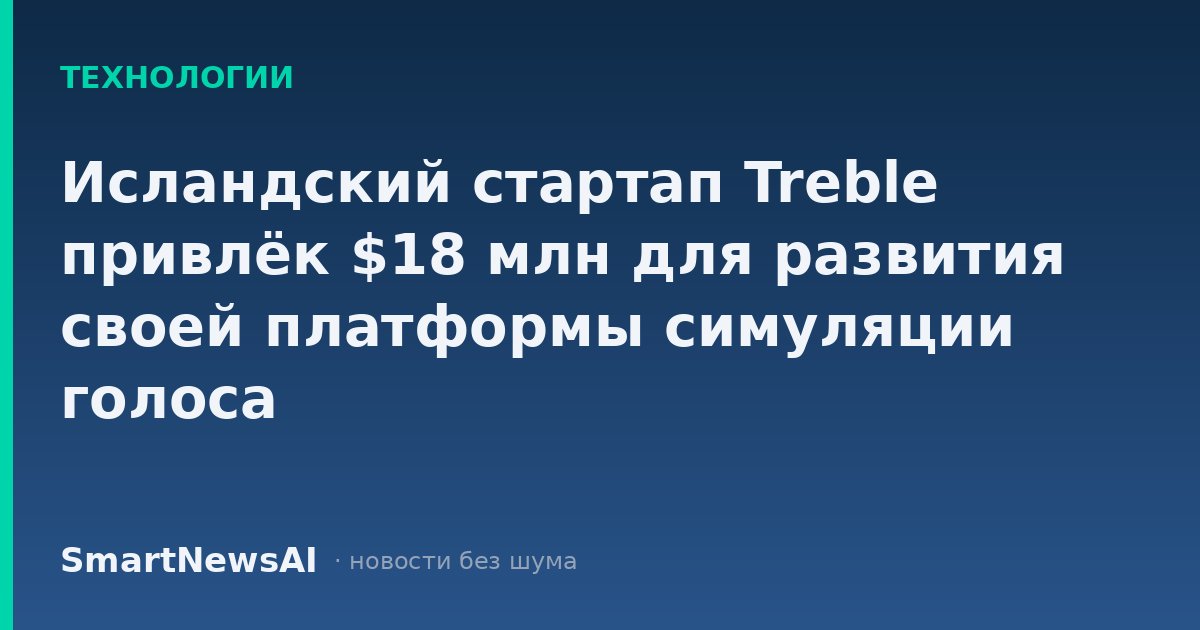 Исландский стартап Treble привлёк $18 млн для развития своей платформы симуляции голоса