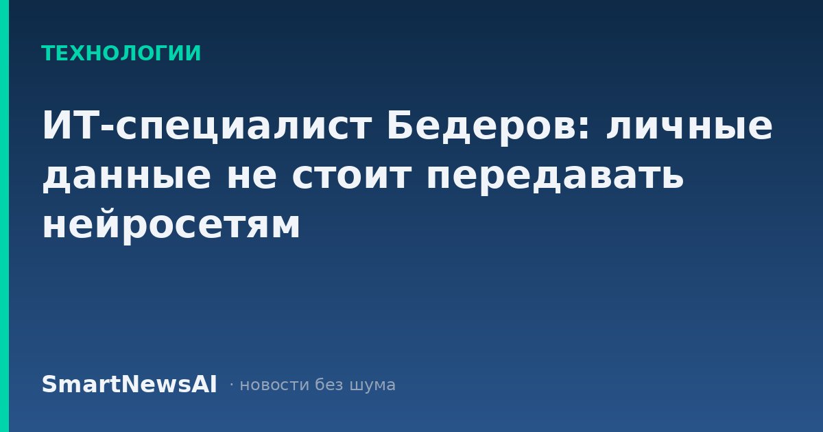 ИТ-специалист Бедеров: личные данные не стоит передавать нейросетям