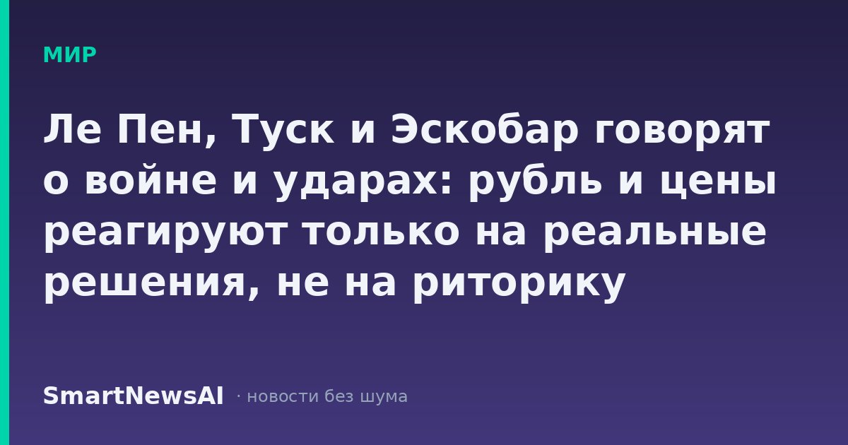 Ле Пен, Туск и Эскобар говорят о войне и ударах: рубль и цены реагируют только на реальные решения, не на риторику