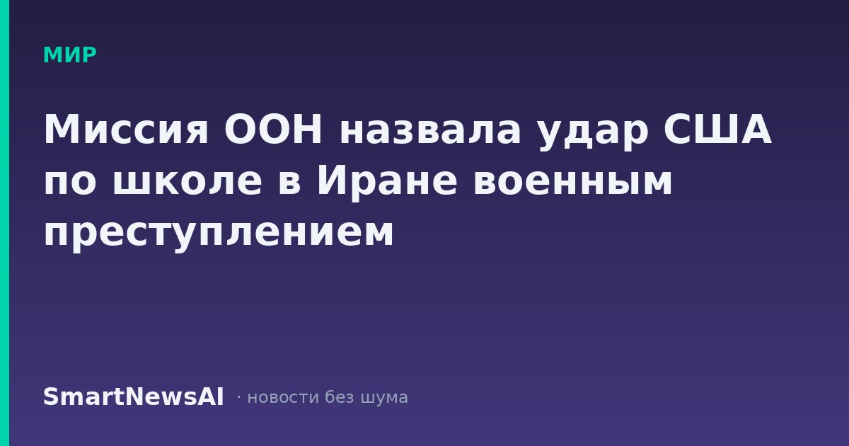 Миссия ООН назвала удар США по школе в Иране военным преступлением