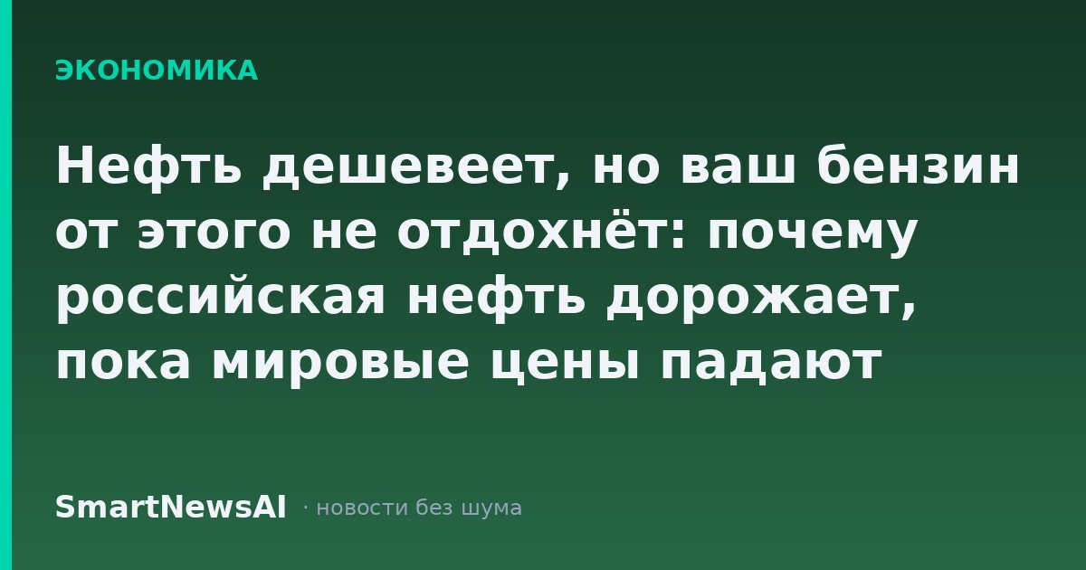 Нефть дешевеет, но ваш бензин от этого не отдохнёт: почему российская нефть дорожает, пока мировые цены падают