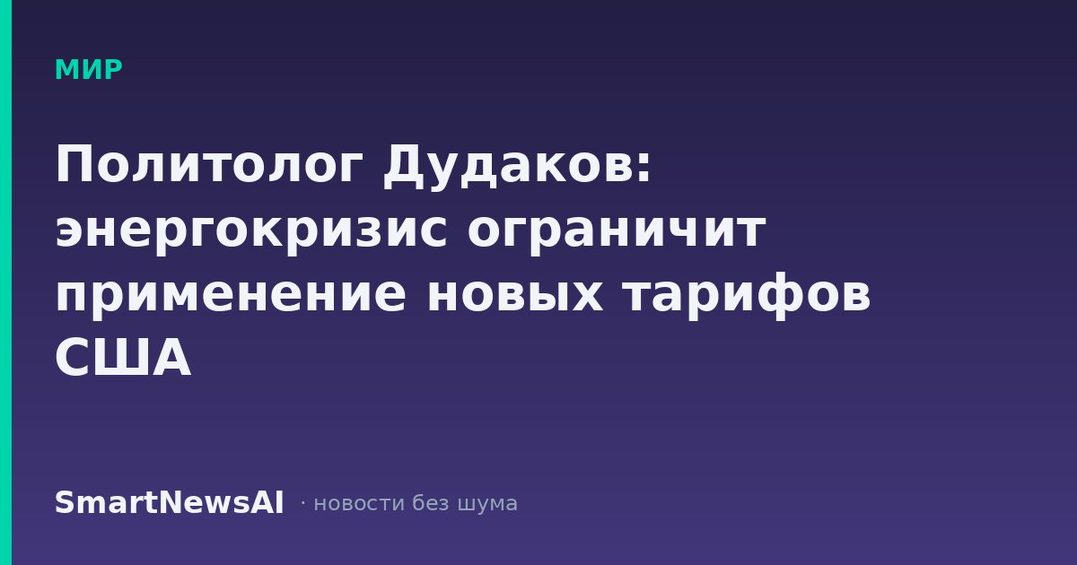 Политолог Дудаков: энергокризис ограничит применение новых тарифов США