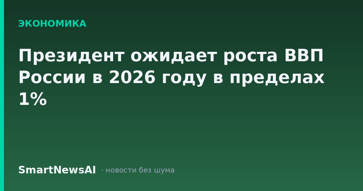 Президент ожидает роста ВВП России в 2026 году в пределах 1%