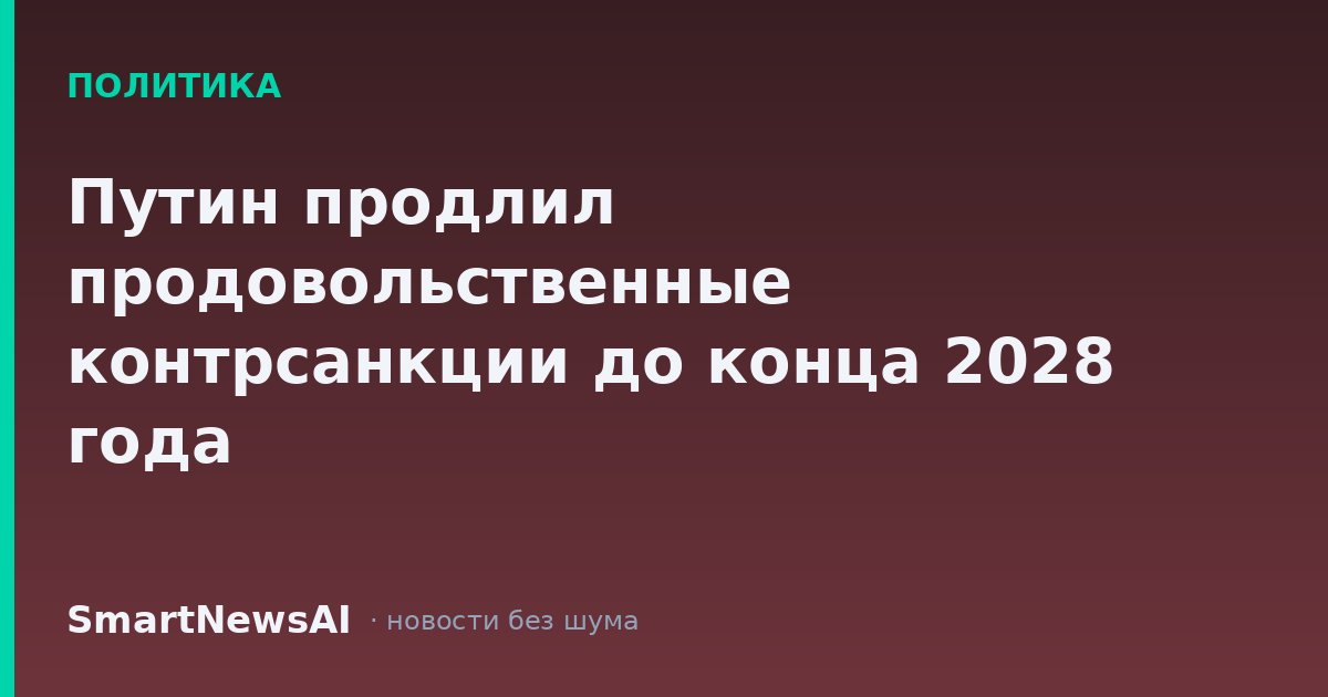 Путин продлил продовольственные контрсанкции до конца 2028 года