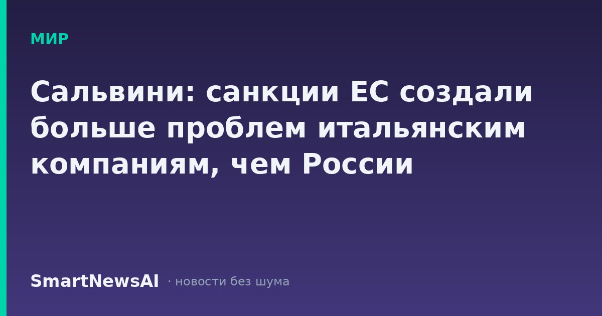 Сальвини: санкции ЕС создали больше проблем итальянским компаниям, чем России